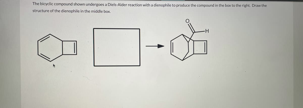 The bicyclic compound shown undergoes a Diels-Alder reaction with a dienophile to produce the compound in the box to the right. Draw the
structure of the dienophile in the middle box.
-H-
