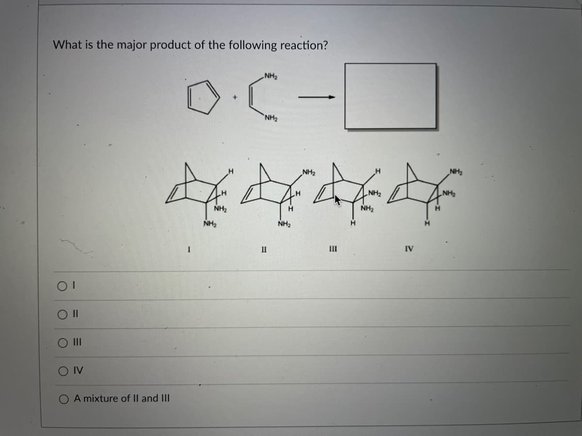 What is the major product of the following reaction?
NH2
NH2
NH2
HN
NH2
HN"
H.
NH2
NH2
NH,
NH
II
III
IV
O II
O IV
O A mixture of II and III
