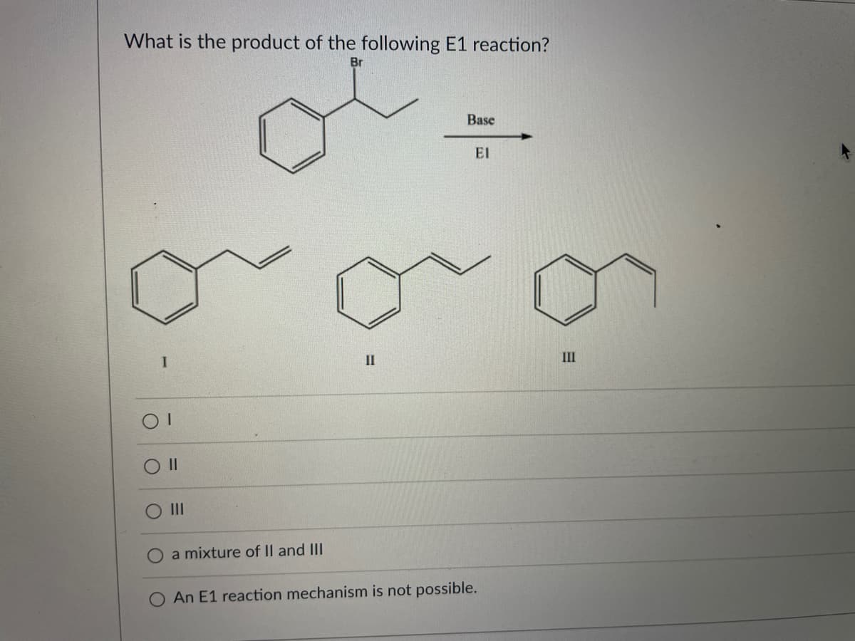What is the product of the following E1 reaction?
Br
Base
El
I
II
III
II
a mixture of II and III
An E1 reaction mechanism is not possible.
