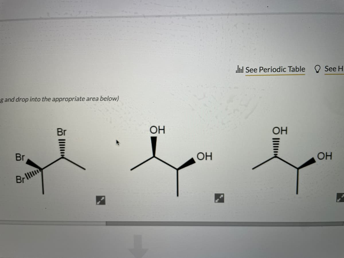 See Periodic Table
O See Hi
g and drop into the appropriate area below)
Br
OH
OH
Br
OH
OH
Brl
