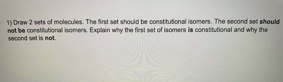 1) Draw 2 sets of molecules. The first set should be constitutional isomers. The second set should
not be constitutional isomers. Explain why the first set of isomers is constitutional and why the
second set is not.
