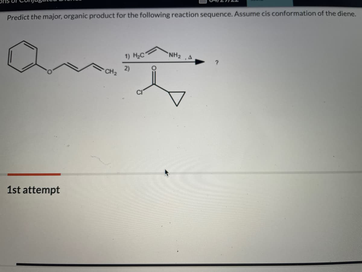 Predict the major, organic product for the following reaction sequence. Assume cis conformation of the diene.
NH2 , A
1) H2C
2)
CH2
1st attempt

