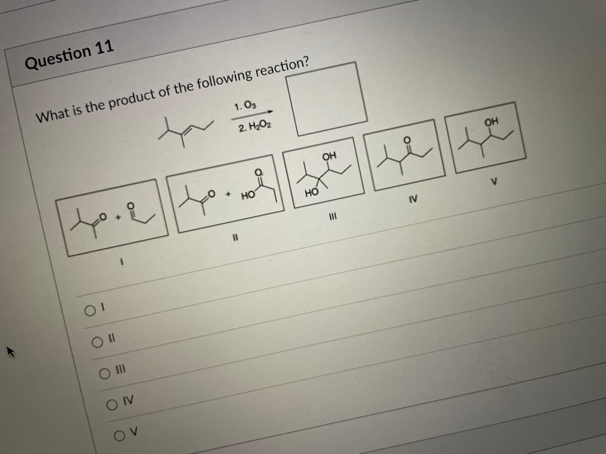 Question 11
What is the product of the following reaction?
1. O3
2. H2O2
OH
OH
но
II
IV
V
O II
O IV
Ov
