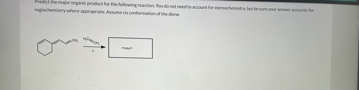 Predict the major organic product for the following reaction. You do not need to account for stereochemistry, but be sure your answer accounts for
regiochemistry where appropriate. Assume cis conformation of the diene.
HC=CH
Product?
