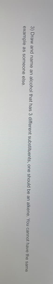 3) Draw and name an alcohol that has 3 different substituents, one should be an alkene. You cannot have the same
example as someone else.
