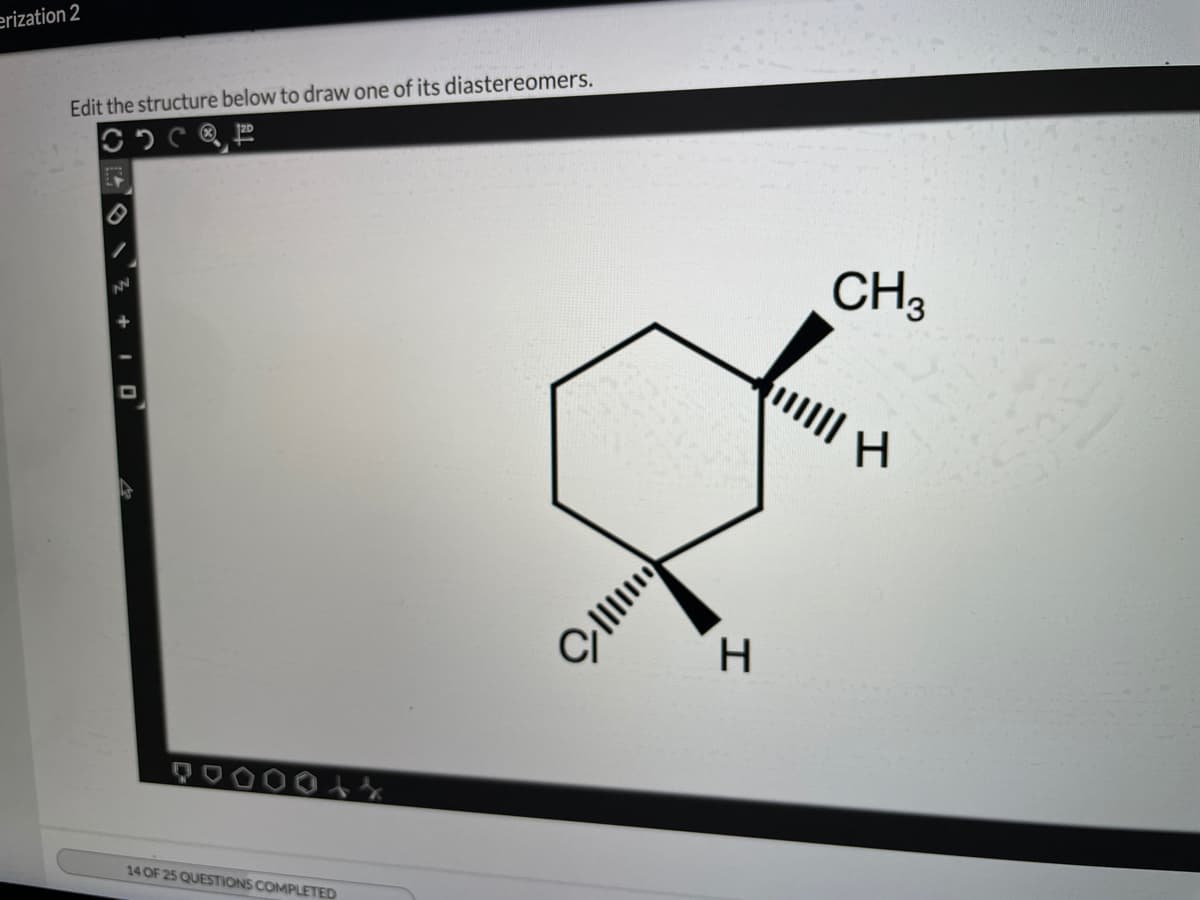erization 2
Edit the structure below to draw one of its diastereomers.
CH3
H.
14 OF 25 QUESTIONS COMPLETED
