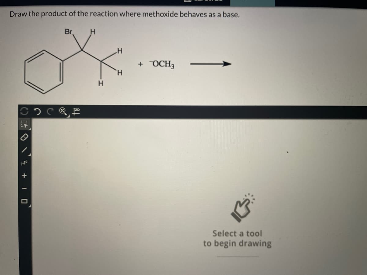 Draw the product of the reaction where methoxide behaves as a base.
Br
+ OCH3
H.
Select a tool
to begin drawing
