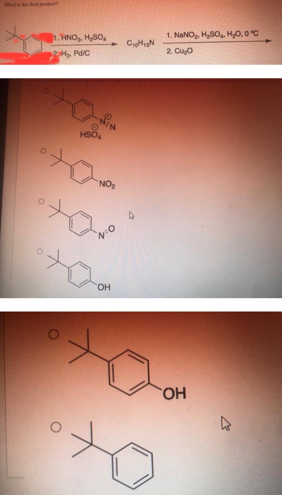 What is the final product?
O
1. HNO3, H₂SO4
2. H₂, Pd/C
HSO4
NO₂
N=O
to
OH
C10H15N
1. NaNO2, H₂SO4, H₂O, 0 °C
2. Cu₂0
OH
K