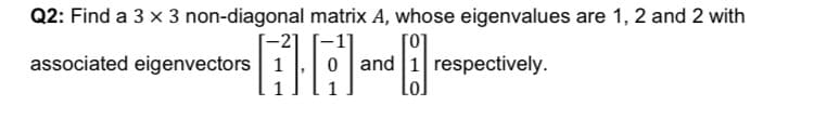 Q2: Find a 3 x 3 non-diagonal matrix A, whose eigenvalues are 1, 2 and 2 with
associated eigenvectors 1
and 1 respectively.
Lo
