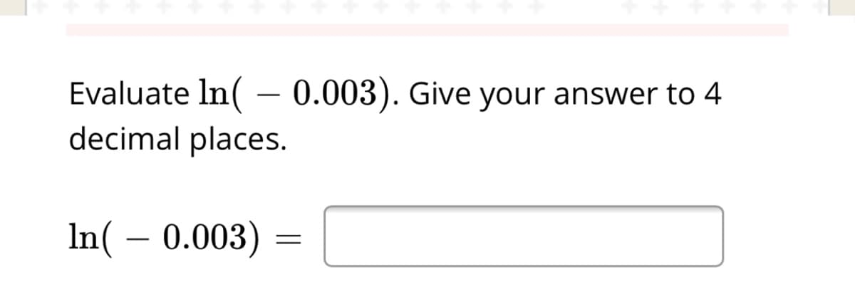 Evaluate ln( – 0.003). Give your answer to 4
decimal places.
-
In( – 0.003) =
-
