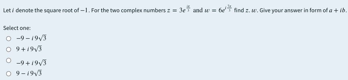 in
Let i denote the square root of –1. For the two complex numbers z = 3e 3 and w =
6e' 3 find z. w. Give your answer in form of a + ib.
Select one:
о -9—19/3
O 9+i9v3
-9 + i9/3
O 9- i9/3
