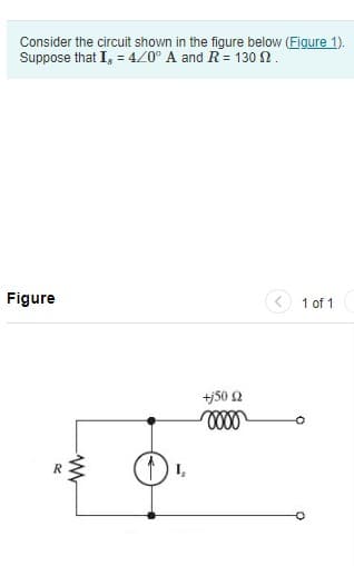 Consider the circuit shown in the figure below (Figure 1).
Suppose that I, = 4/0° A and R = 130 12.
Figure
R
WWW
(1) L
+j50 £2
0000
1 of 1
