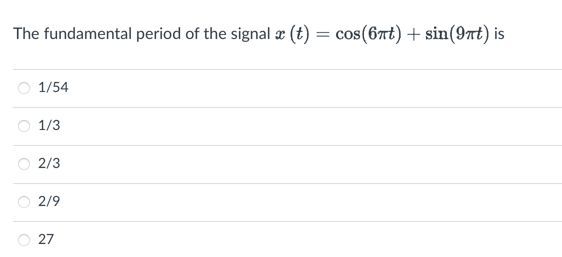 The fundamental period of the signal x (t)
1/54
1/3
2/3
2/9
27
=
cos(6πt) + sin(9πt) is