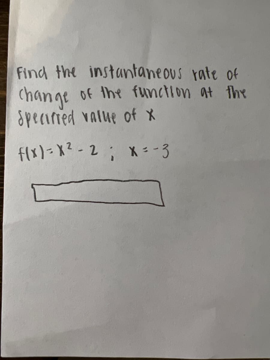 Find the instantaneous rate of
change
Of the function at the
Speciried value of X
flx)= X? - 2 ; X= -3
