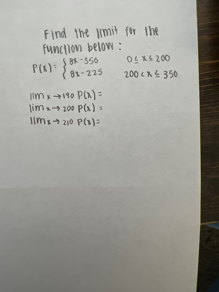 Find the limit for the
function below:
OS X S 200
200 <X?350
8X -356
P(X)=
8x-225
lim x→190 P() =
limx→ 200 P(a) =
limx→ 210 P(1)=
