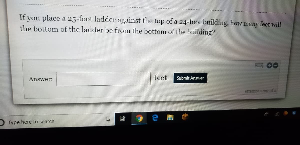 If you place a 25-foot ladder against the top of a 24-foot building, how many feet will
the bottom of the ladder be from the bottom of the building?
00
Answer:
feet
Submit Answer
attempt 1 out of 2
Type here to search
立

