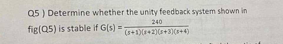 Q5 ) Determine whether the unity feedback system shown in
240
fig(Q5) is stable if G(s) =
(s+1)(s+2)(s+3)(s+4)
