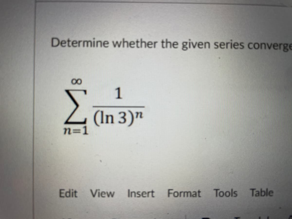 Determine whether the given series converge
1
Z (In 3)"
n=1
Edit View
Insert Format Tools Table
