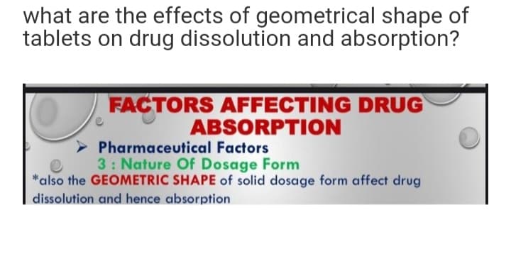 what are the effects of geometrical shape of
tablets on drug dissolution and absorption?
FACTORS AFFECTING DRUG
ABSORPTION
Pharmaceutical Factors
3: Nature Of Dosage Form
*also the GEOMETRIC SHAPE of solid dosage form affect drug
dissolution and hence absorption
