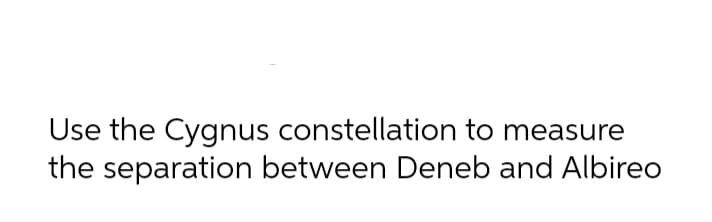 Use the Cygnus constellation to measure
the separation between Deneb and Albireo
