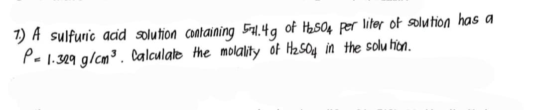 1) A sulfuric acid solution containing 54.4g of H₂SO4 per liter of solution has a
P = 1.329 g/cm³. Calculate the molality of H₂SO4 in the solution.