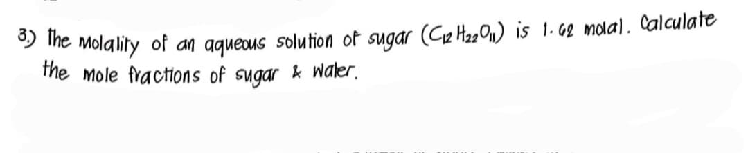 3) The molality of an aqueous solution of sugar (C12H₂2011) is 1.62 molal. Calculate
the mole fractions of sugar & water.