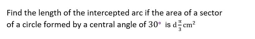 Find the length of the intercepted arc if the area of a sector
of a circle formed by a central angle of 30° is d cm?
