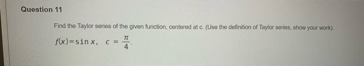 Question 11
Find the Taylor series of the given function, centered at c. (Use the definition of Taylor series, show your work).
f(x)=sin x,
C =
4
