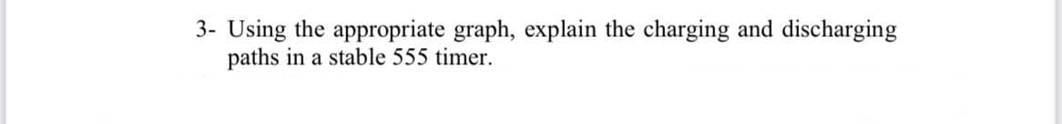 3- Using the appropriate graph, explain the charging and discharging
paths in a stable 555 timer.
