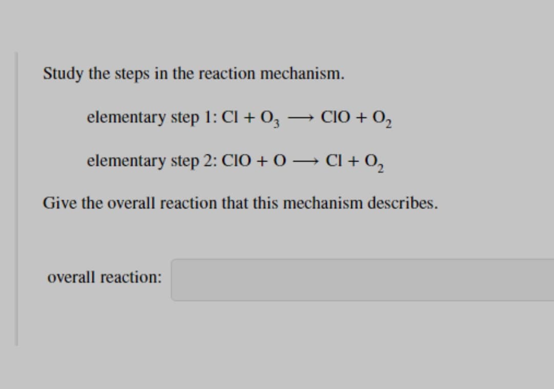 Study the steps in the reaction mechanism.
elementary step 1: CI + 0,
CIO + 0,
elementary step 2: CIO + 0 → CI + 0,
Give the overall reaction that this mechanism describes.
overall reaction:
