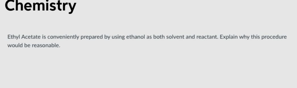 Chemistry
Ethyl Acetate is conveniently prepared by using ethanol as both solvent and reactant. Explain why this procedure
would be reasonable.
