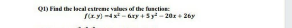 Q1) Find the local extreme values
the function:
f(x.y) =4 x2 - 6xy + 5 y? - 20x + 26y

