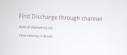 Find Discharge through channel
Area of channel=12 m2
Flow velocity=1.76 m/s