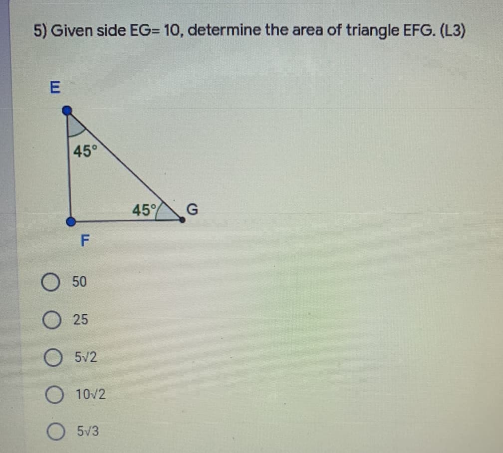 5) Given side EG= 10, determine the area of triangle EFG. (L3)
E
45°
45%
50
О 25
5v2
O 10/2
O 5v3
F
