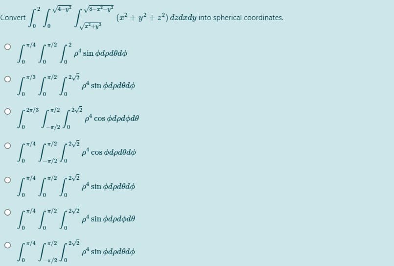 Convert
(22 + y? + z2) dzdædy into spherical coordinates.
7/4
2
ρ' sin φdρdθdφ
*/3
*/2
2/2
2/3
*/2
•2/2
*/2 Jo
2/2
ρ' cos φdρdθdφ
/4
*/2
T/2 Jo
*/4
*/2
2/2
/2 22
7/4
7/2
2/2
p* sin ødpdodo
T/2 Jo
