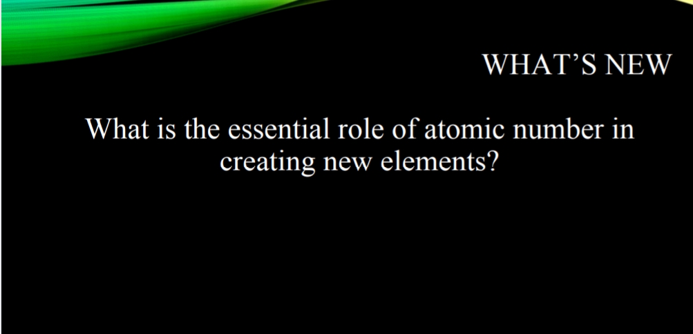 WHAT’S NEW
What is the essential role of atomic number in
creating new elements?
