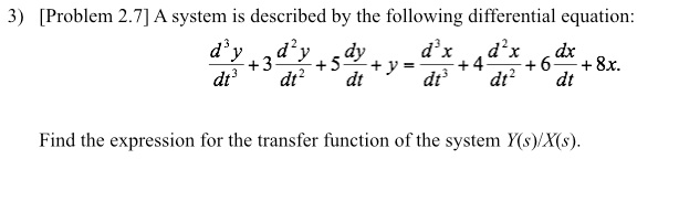 3) [Problem 2.7] A system is described by the following differential equation:
d²y dy d³x
+5 +y
dt
d²x
dx
+4
dt²
+6 +8.x.
dt³ dt² dt
d³y
dt³
+3
Find the expression for the transfer function of the system Y(s)/X(s).