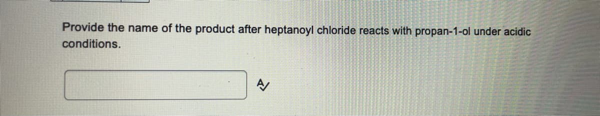 Provide the name of the product after heptanoyl chloride reacts with propan-1-ol under acidic
conditions.
