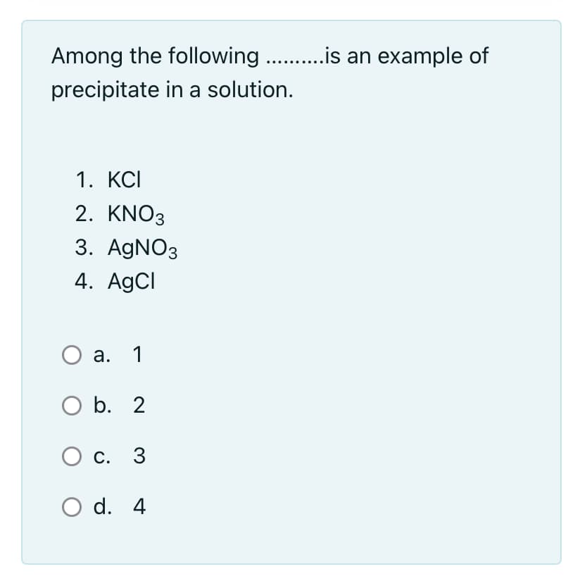 Among the following . .is an example of
precipitate in a solution.
1. КСI
2. KNO3
3. AGNO3
4. A9CI
а. 1
O b. 2
С. 3
O d. 4
