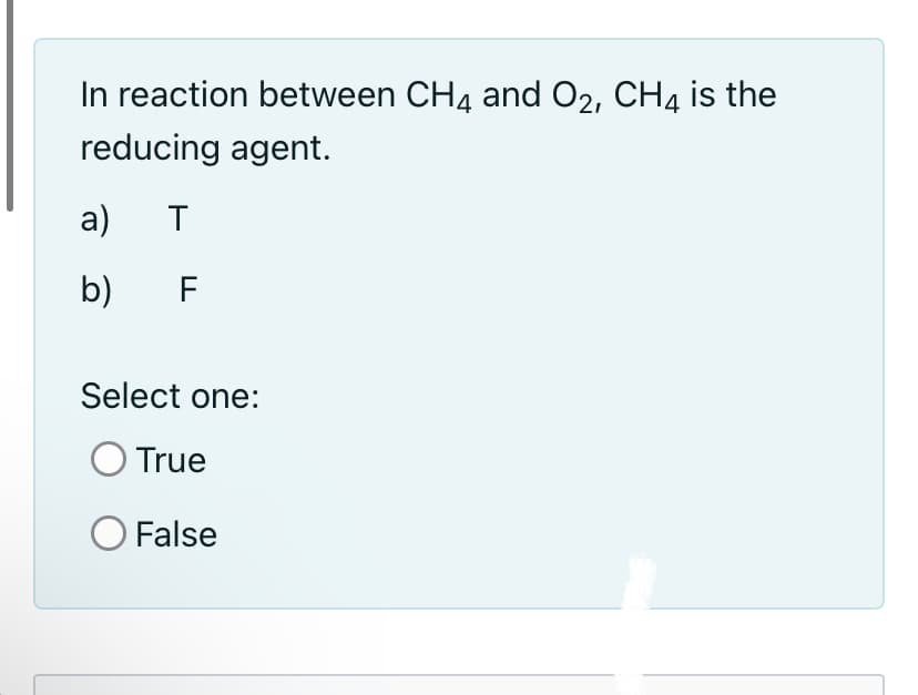 In reaction between CH4 and O2, CH4 is the
reducing agent.
a)
T
b)
F
Select one:
True
O False
