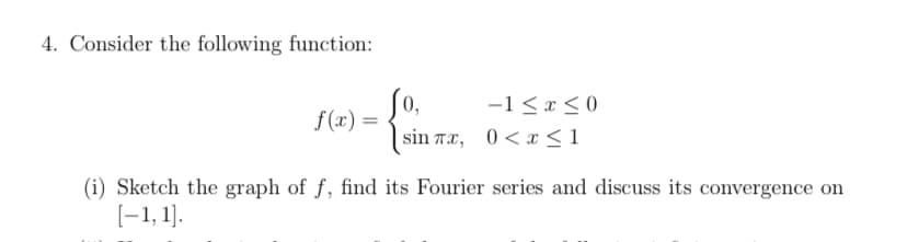 4. Consider the following function:
-1<x < 0
f(x) =
sin Tx, 0<x <1
(i) Sketch the graph of f, find its Fourier series and discuss its convergence on
[-1, 1].
