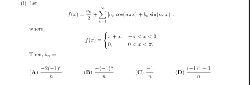 (i) Let
f(x) :
E [a, cos(nax) + b, sin(nax)],
n=1
where,
T + x, -7 < x < 0
f(x) =
10,
0 < x < a.
Then, b,
%3D
-2(-1)"
(A)
-(-1)"
(B)
(C) =
(-1)" – 1
(D)
n
