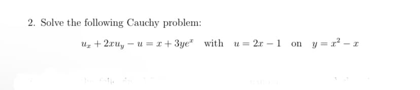2. Solve the following Cauchy problem:
Uz + 2xuy – u = x + 3ye" with u= 2x – 1 on y= x² – x
