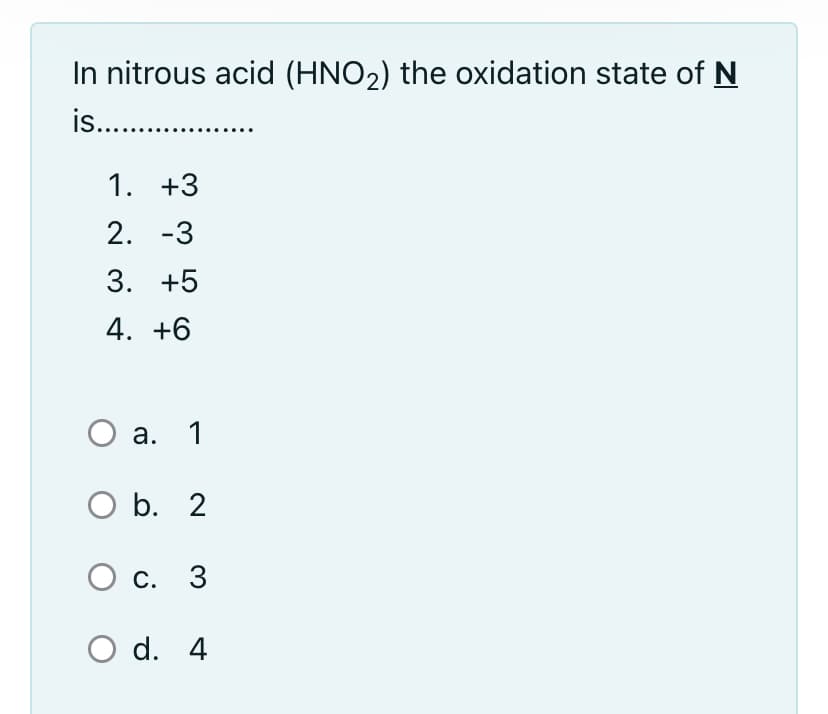 In nitrous acid (HNO2) the oxidation state of N
is. .
1. +3
2. -3
3. +5
4. +6
а. 1
O b. 2
O c. 3
O d. 4
