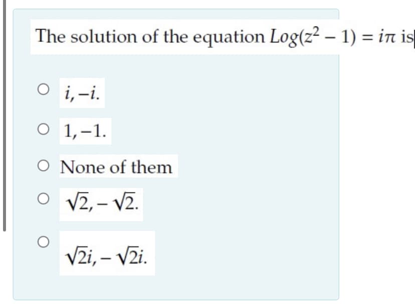 The solution of the equation Log(z² – 1) = in is
O i,-i.
о 1,-1.
1,–1.
O None of them
O V2,– V2.
V2i, – V2i.
