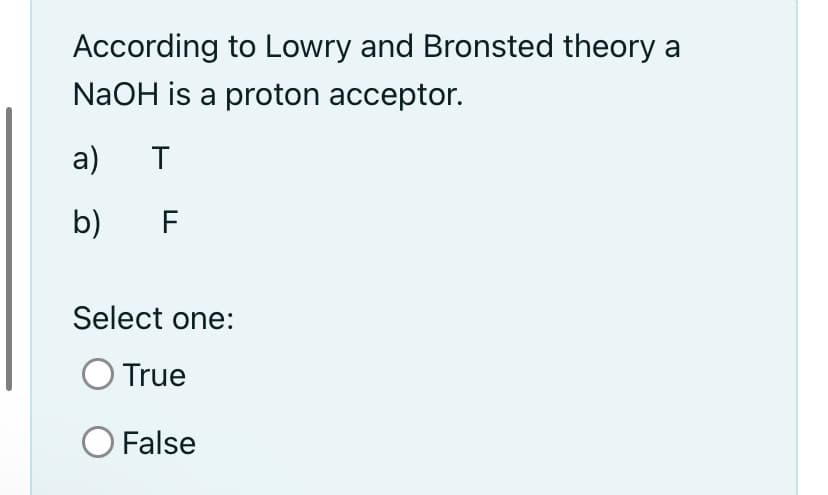 According to Lowry and Bronsted theory a
NaOH is a proton acceptor.
a)
b)
F
Select one:
True
O False
