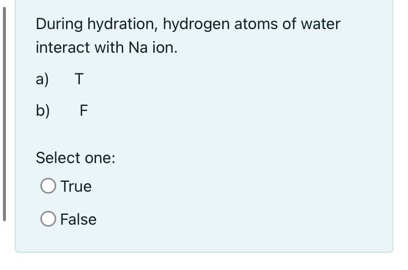 During hydration, hydrogen atoms of water
interact with Na ion.
а) т
b)
F
Select one:
True
O False
