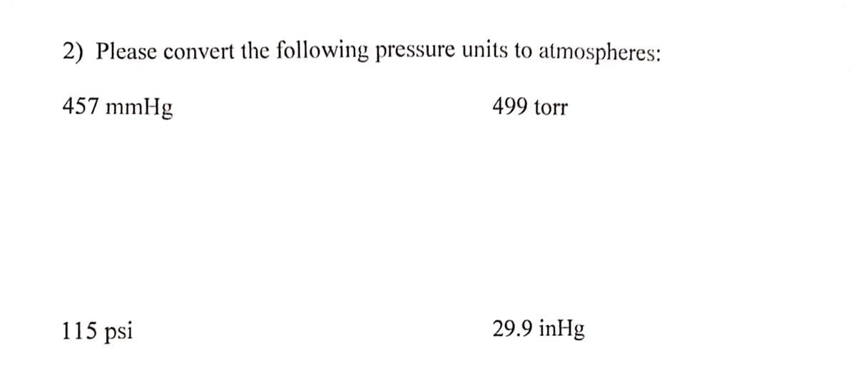 2) Please convert the following pressure units to atmospheres:
499 torr
457 mmHg
29.9 inHg
115 psi
