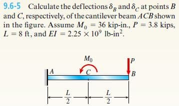 9.6-5 Calculate the deflections &, and &e at points B
and C, respectively, of the cantilever beam ACB shown
in the figure. Assume M, = 36 kip-in., P = 3.8 kips,
L = 8 ft, and EI = 2.25 x 10° Ib-in?.
Mo
A
2
