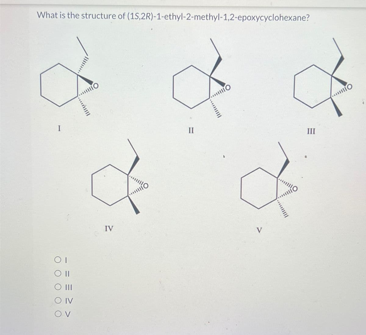 O II
III
O IV
OV
What is the structure of (1S,2R)-1-ethyl-2-methyl-1,2-epoxycyclohexane?
....
www
IV
го
II
шо
V
III